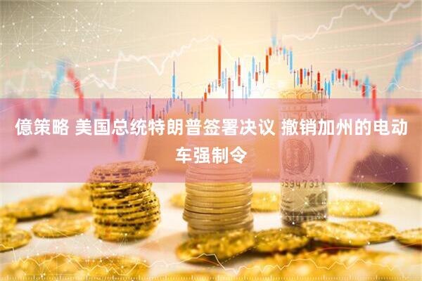 億策略 美国总统特朗普签署决议 撤销加州的电动车强制令