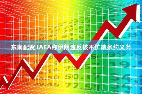 东南配资 IAEA称伊朗违反核不扩散条约义务