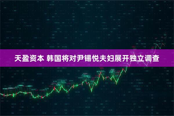 天盈资本 韩国将对尹锡悦夫妇展开独立调查