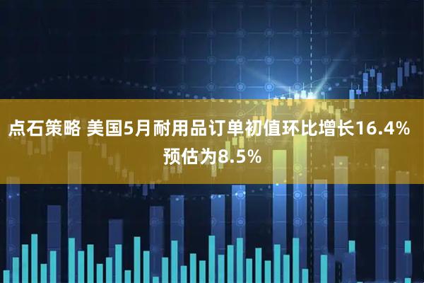 点石策略 美国5月耐用品订单初值环比增长16.4% 预估为8.5%