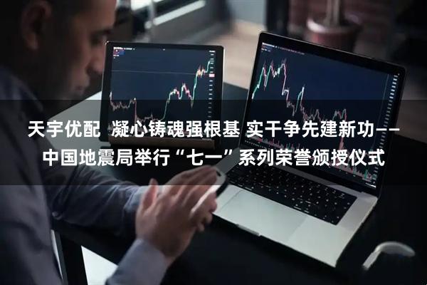 天宇优配  凝心铸魂强根基 实干争先建新功——中国地震局举行“七一”系列荣誉颁授仪式