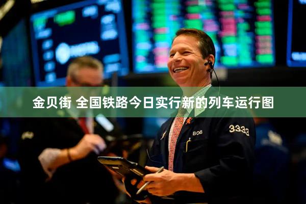 金贝街 全国铁路今日实行新的列车运行图