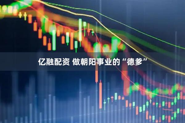 亿融配资 做朝阳事业的“德爹”