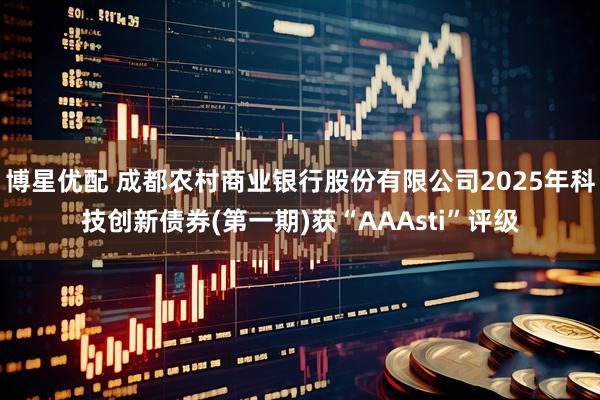 博星优配 成都农村商业银行股份有限公司2025年科技创新债券(第一期)获“AAAsti”评级