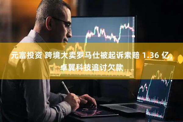 元富投资 跨境大卖罗马仕被起诉索赔 1.36 亿，卓翼科技追讨欠款