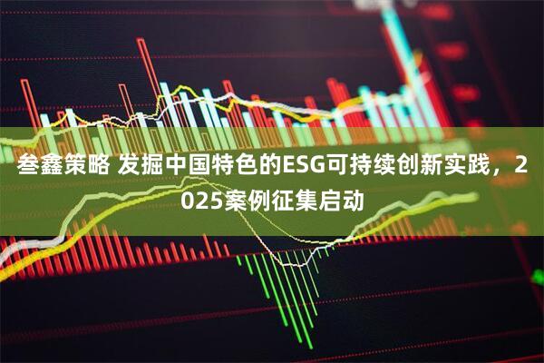 叁鑫策略 发掘中国特色的ESG可持续创新实践，2025案例征集启动