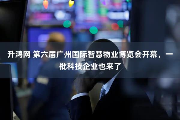 升鸿网 第六届广州国际智慧物业博览会开幕，一批科技企业也来了