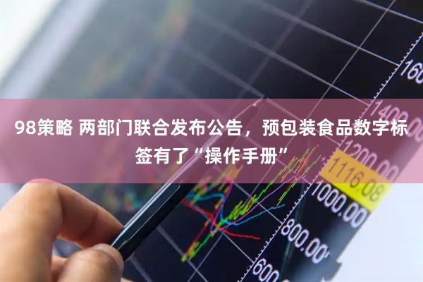 98策略 两部门联合发布公告，预包装食品数字标签有了“操作手册”