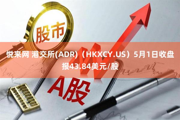 悦来网 港交所(ADR)（HKXCY.US）5月1日收盘报43.84美元/股