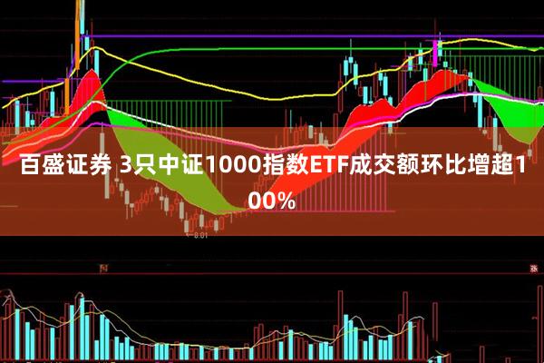 百盛证券 3只中证1000指数ETF成交额环比增超100%