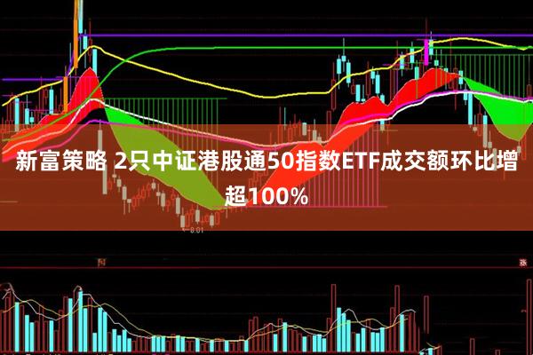新富策略 2只中证港股通50指数ETF成交额环比增超100%