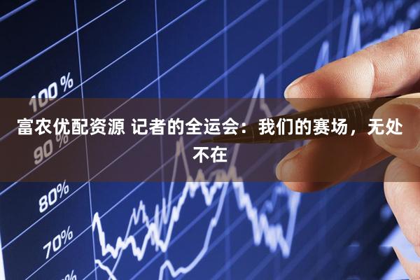 富农优配资源 记者的全运会：我们的赛场，无处不在