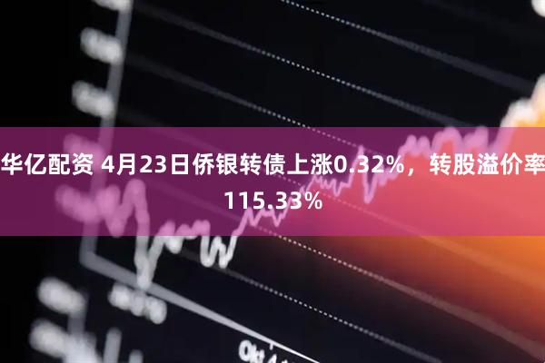 华亿配资 4月23日侨银转债上涨0.32%，转股溢价率115.33%