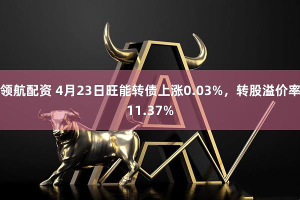 领航配资 4月23日旺能转债上涨0.03%，转股溢价率11.37%