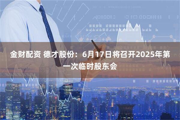 金财配资 德才股份：6月17日将召开2025年第一次临时股东会